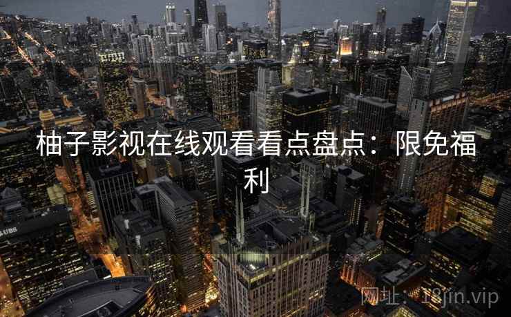 柚子影视在线观看看点盘点:限免福利 柚子影视在线观看看点盘点:限免福利