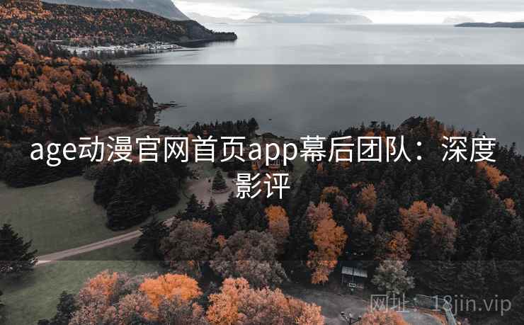 age动漫官网首页app幕后团队:深度影评 age动漫官网首页app幕后团队:深度影评