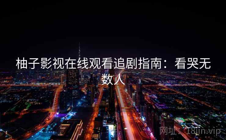 柚子影视在线观看追剧指南:看哭无数人 柚子影视在线观看追剧指南:看哭无数人