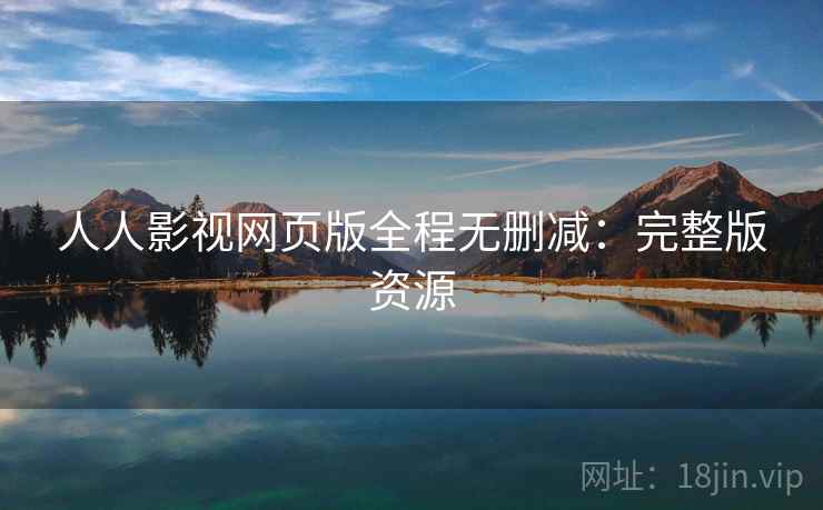 人人影视网页版全程无删减：完整版资源