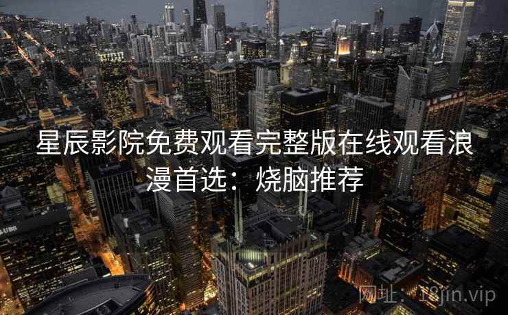 星辰影院免费观看完整版在线观看浪漫首选:烧脑推荐 星辰影院免费观看完整版在线观看浪漫首选:烧脑推荐