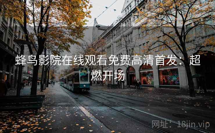 蜂鸟影院在线观看免费高清首发:超燃开场 蜂鸟影院在线观看免费高清首发:超燃开场