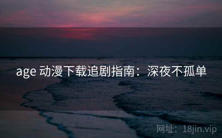 age 动漫下载追剧指南:深夜不孤单 age 动漫下载追剧指南:深夜不孤单