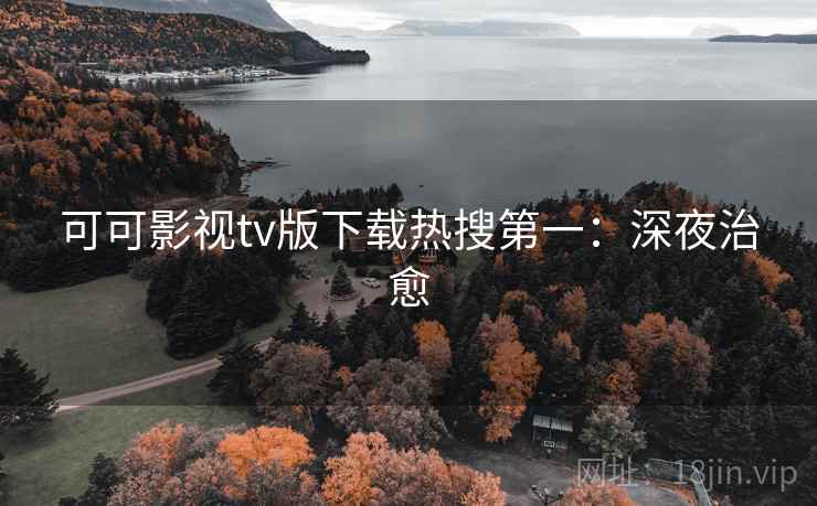 可可影视tv版下载热搜第一:深夜治愈 可可影视tv版下载热搜第一:深夜治愈