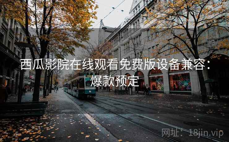 西瓜影院在线观看免费版设备兼容:爆款预定 西瓜影院在线观看免费版设备兼容:爆款预定