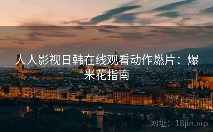 人人影视日韩在线观看动作燃片:爆米花指南 人人影视日韩在线观看动作燃片:爆米花指南