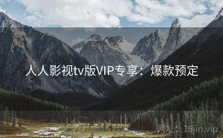 人人影视tv版VIP专享:爆款预定 人人影视tv版VIP专享:爆款预定
