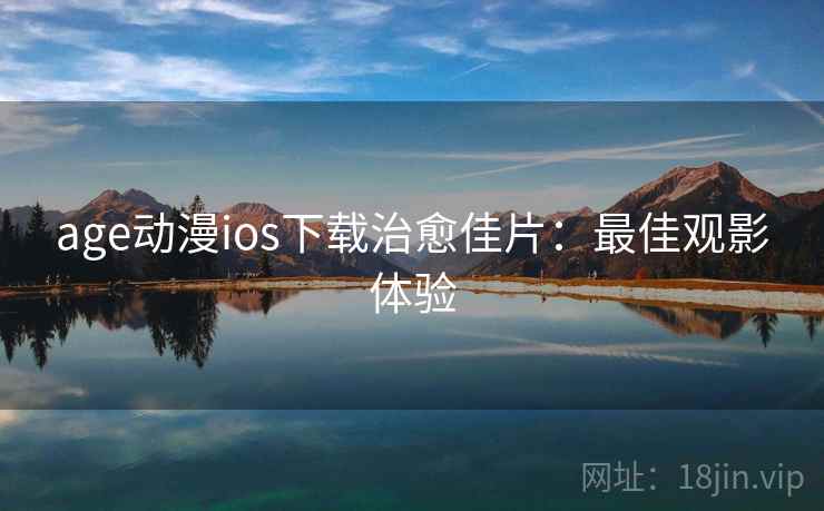 age动漫ios下载治愈佳片:最佳观影体验 age动漫ios下载治愈佳片:最佳观影体验