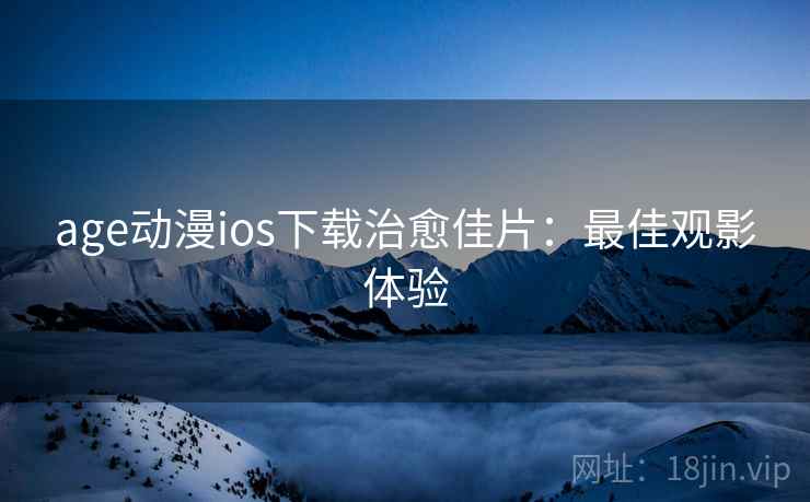 age动漫ios下载治愈佳片:最佳观影体验 age动漫ios下载治愈佳片:最佳观影体验