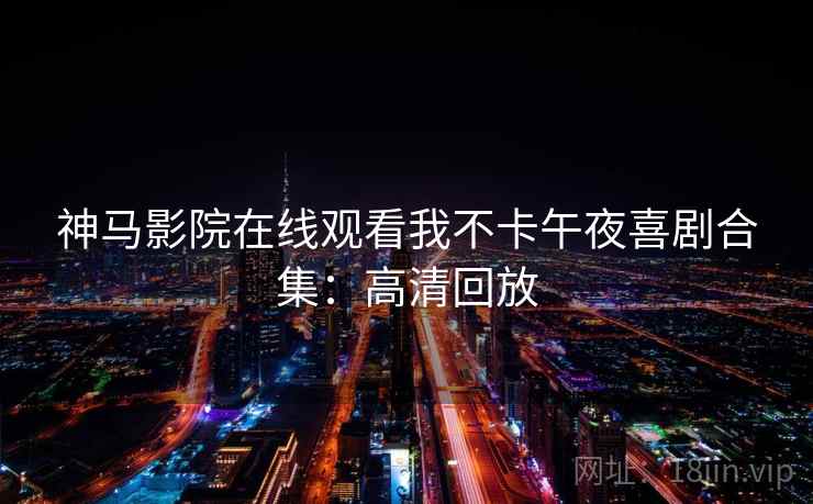 神马影院在线观看我不卡午夜喜剧合集：高清回放