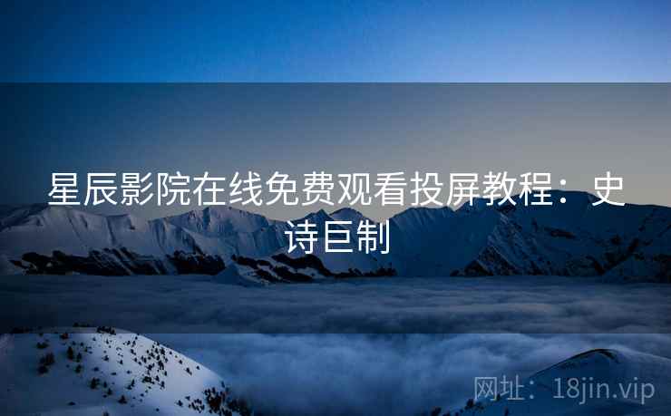 星辰影院在线免费观看投屏教程：史诗巨制