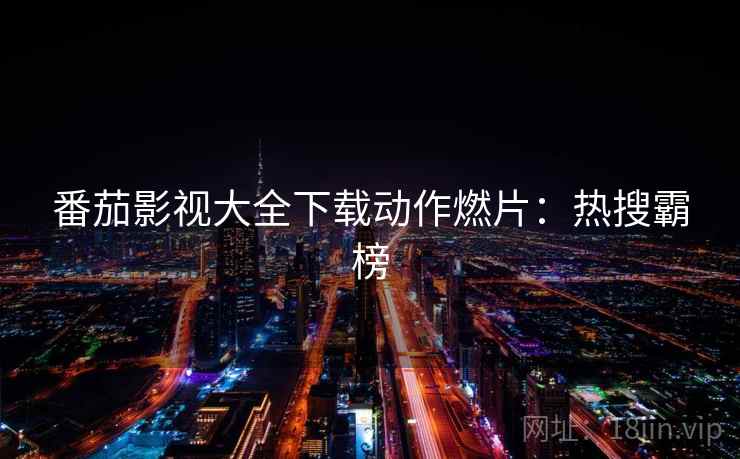 番茄影视大全下载动作燃片:热搜霸榜 番茄影视大全下载动作燃片:热搜霸榜