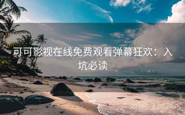 可可影视在线免费观看弹幕狂欢：入坑必读