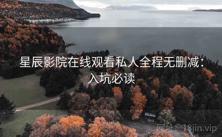 星辰影院在线观看私人全程无删减:入坑必读 星辰影院在线观看私人全程无删减:入坑必读