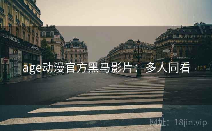 age动漫官方黑马影片：多人同看