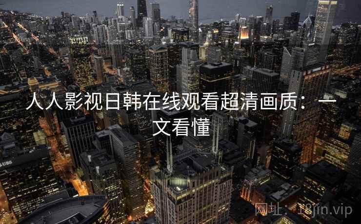 人人影视日韩在线观看超清画质：一文看懂