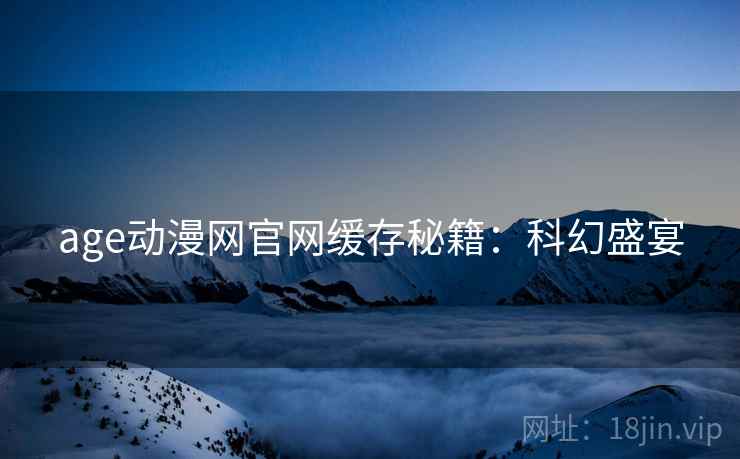 age动漫网官网缓存秘籍:科幻盛宴 age动漫网官网缓存秘籍:科幻盛宴